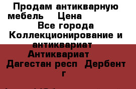 Продам антикварную мебель  › Цена ­ 200 000 - Все города Коллекционирование и антиквариат » Антиквариат   . Дагестан респ.,Дербент г.